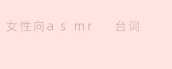 女性向ASMR台词应该注意哪些细节才能更好地吸引听众？****
